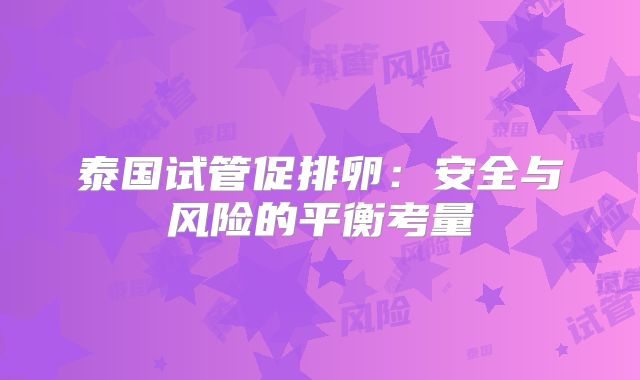 泰国试管促排卵：安全与风险的平衡考量