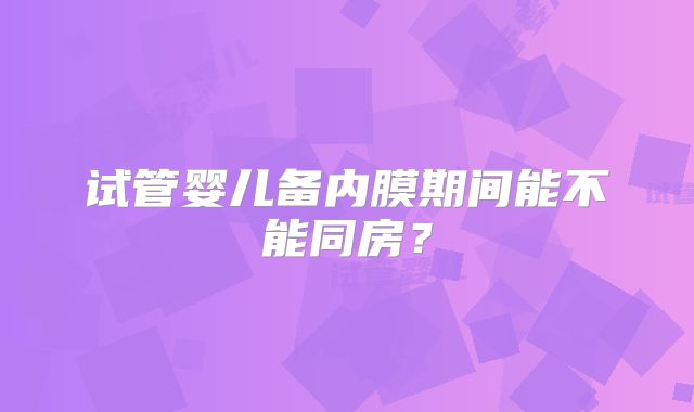 试管婴儿备内膜期间能不能同房？