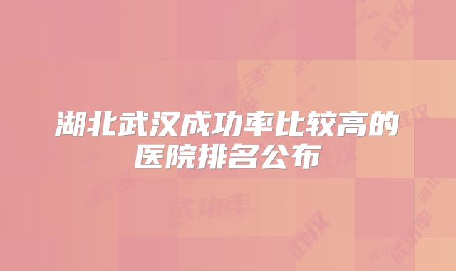 湖北武汉成功率比较高的医院排名公布