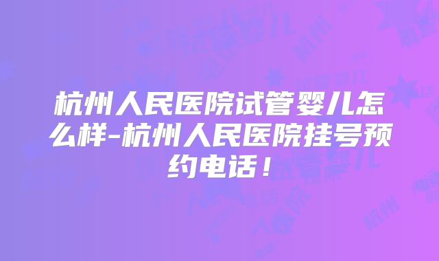 杭州人民医院试管婴儿怎么样-杭州人民医院挂号预约电话!