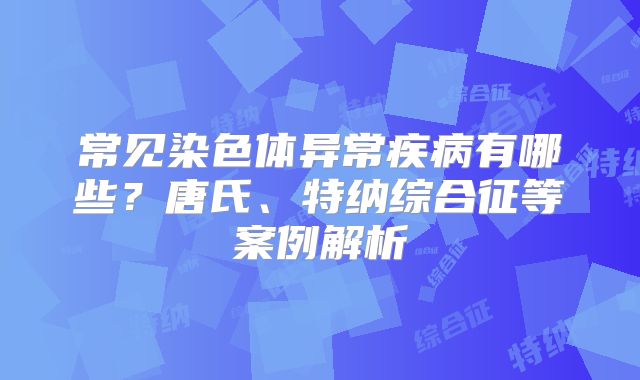 常见染色体异常疾病有哪些？唐氏、特纳综合征等案例解析