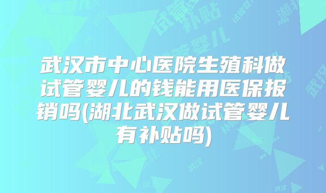 武汉市中心医院生殖科做试管婴儿的钱能用医保报销吗(湖北武汉做试管婴儿有补贴吗)