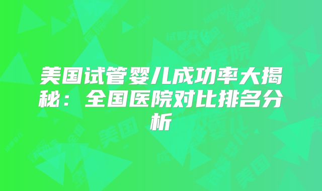 美国试管婴儿成功率大揭秘：全国医院对比排名分析