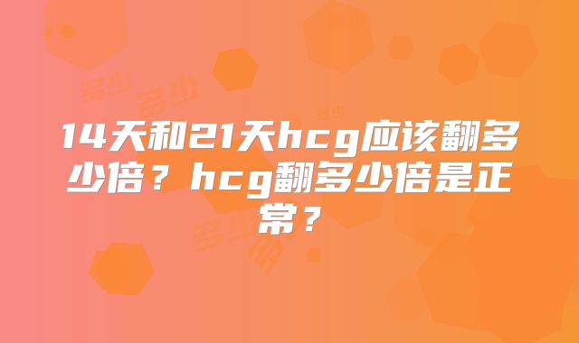 14天和21天hcg应该翻多少倍？hcg翻多少倍是正常？