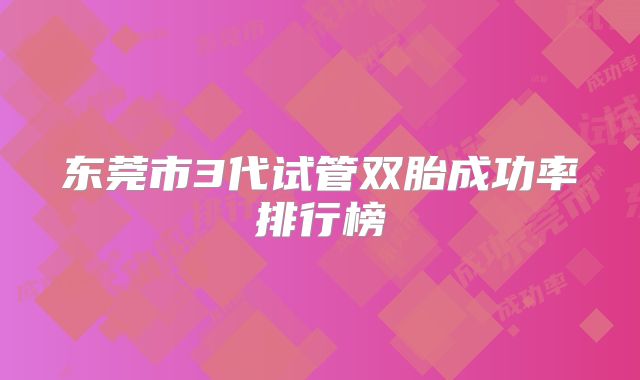 东莞市3代试管双胎成功率排行榜