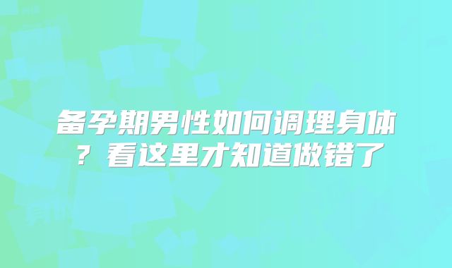 备孕期男性如何调理身体?看这里才知道做错了