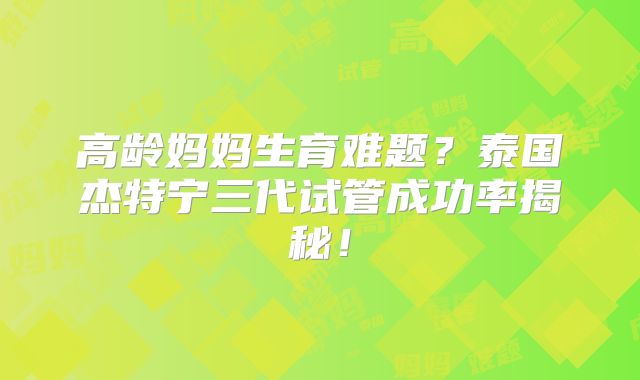 高龄妈妈生育难题？泰国杰特宁三代试管成功率揭秘！