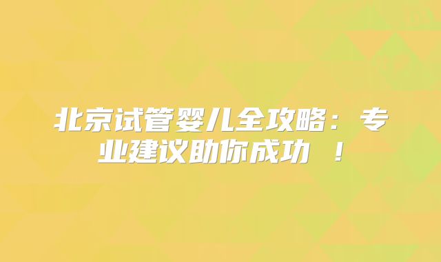 北京试管婴儿全攻略：专业建议助你成功 ！