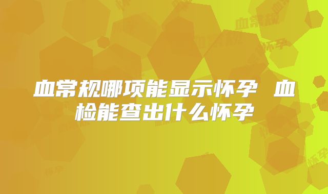 血常规哪项能显示怀孕 血检能查出什么怀孕