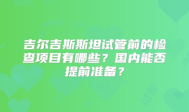 吉尔吉斯斯坦试管前的检查项目有哪些？国内能否提前准备？