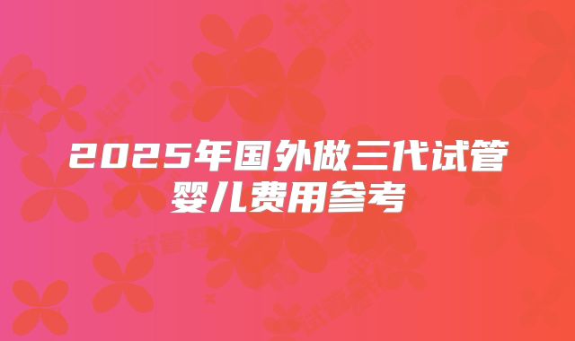 2025年国外做三代试管婴儿费用参考