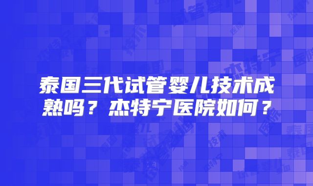 泰国三代试管婴儿技术成熟吗?杰特宁医院如何?