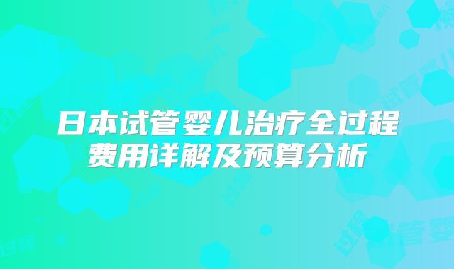 日本试管婴儿治疗全过程费用详解及预算分析