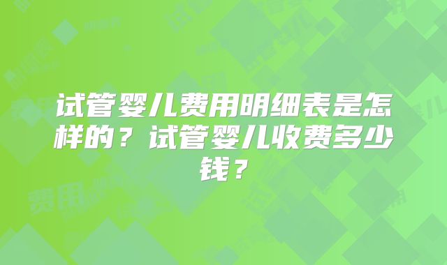 试管婴儿费用明细表是怎样的？试管婴儿收费多少钱？