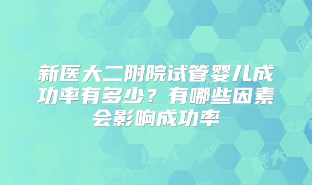 新医大二附院试管婴儿成功率有多少?有哪些因素会影响成功率