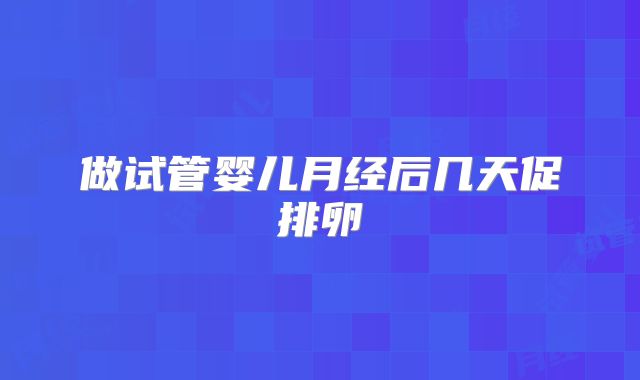 做试管婴儿月经后几天促排卵