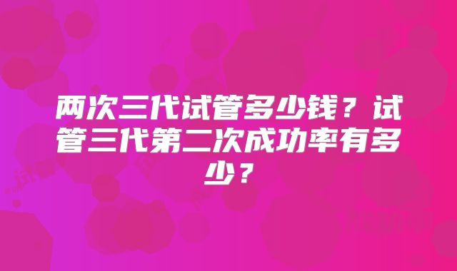 两次三代试管多少钱？试管三代第二次成功率有多少？