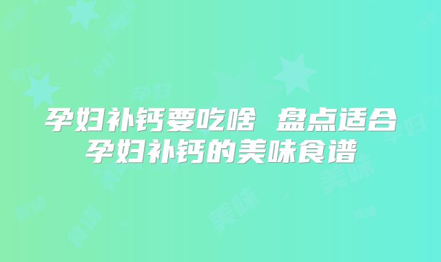 孕妇补钙要吃啥 盘点适合孕妇补钙的美味食谱