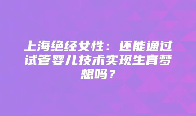 上海绝经女性：还能通过试管婴儿技术实现生育梦想吗？