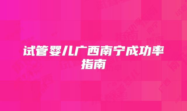 试管婴儿广西南宁成功率指南