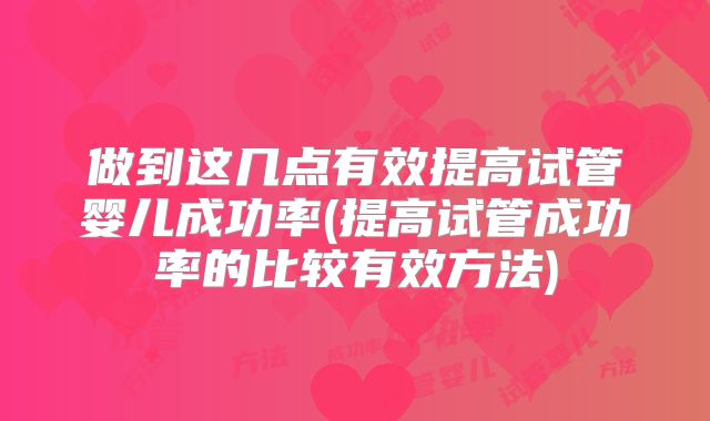 做到这几点有效提高试管婴儿成功率(提高试管成功率的比较有效方法)
