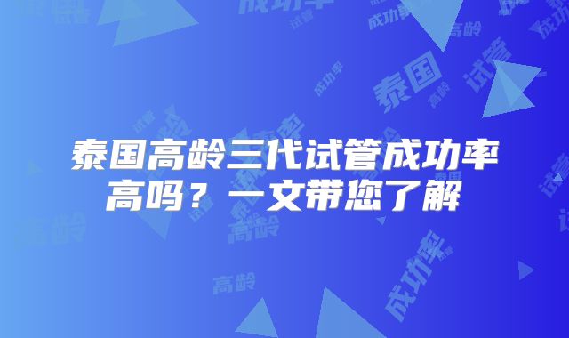 泰国高龄三代试管成功率高吗？一文带您了解