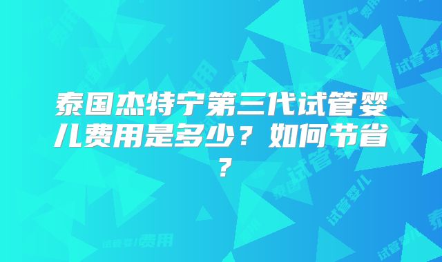 泰国杰特宁第三代试管婴儿费用是多少？如何节省？