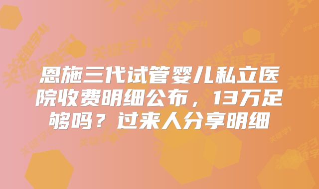 恩施三代试管婴儿私立医院收费明细公布，13万足够吗？过来人分享明细