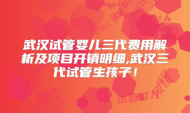 武汉试管婴儿三代费用解析及项目开销明细,武汉三代试管生孩子!