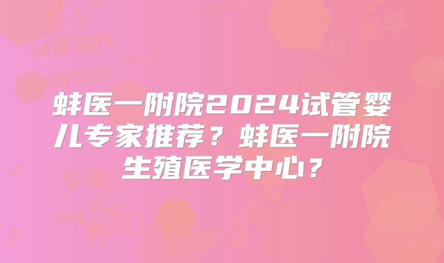 蚌医一附院2024试管婴儿专家推荐?蚌医一附院生殖医学中心?