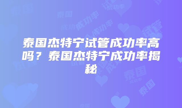 泰国杰特宁试管成功率高吗?泰国杰特宁成功率揭秘