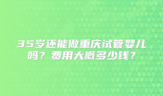 35岁还能做重庆试管婴儿吗？费用大概多少钱？