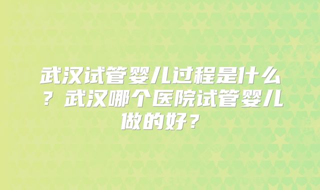 武汉试管婴儿过程是什么?武汉哪个医院试管婴儿做的好?