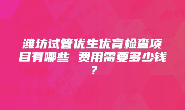 潍坊试管优生优育检查项目有哪些 费用需要多少钱？