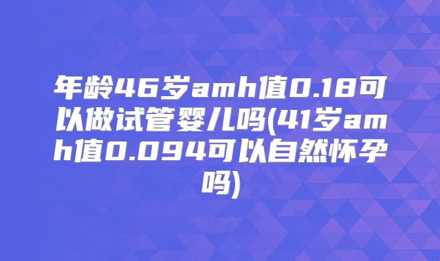 年龄46岁amh值0.18可以做试管婴儿吗(41岁amh值0.094可以自然怀孕吗)
