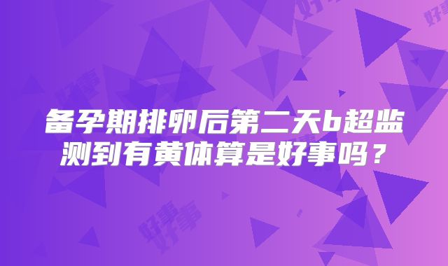 备孕期排卵后第二天b超监测到有黄体算是好事吗?