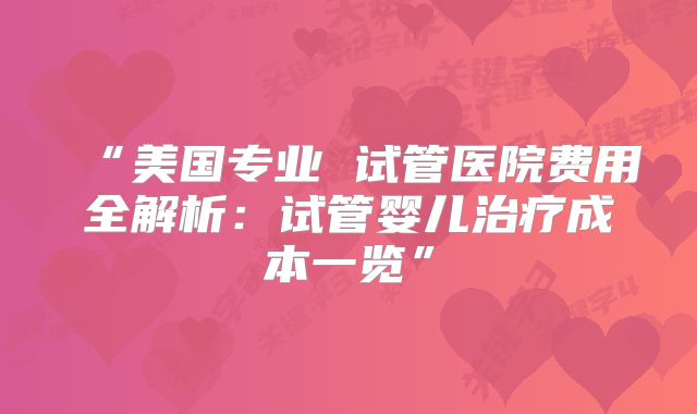 “美国专业 试管医院费用全解析：试管婴儿治疗成本一览”