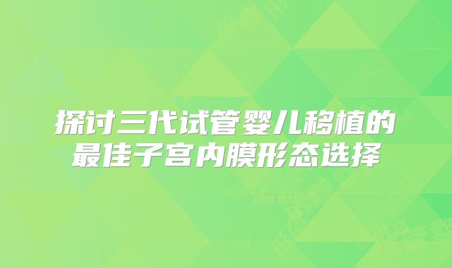 探讨三代试管婴儿移植的最佳子宫内膜形态选择