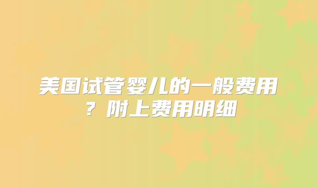 美国试管婴儿的一般费用？附上费用明细
