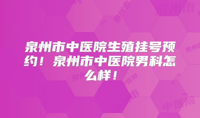 泉州市中医院生殖挂号预约！泉州市中医院男科怎么样！