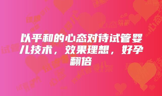 以平和的心态对待试管婴儿技术，效果理想，好孕翻倍