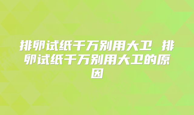 排卵试纸千万别用大卫 排卵试纸千万别用大卫的原因