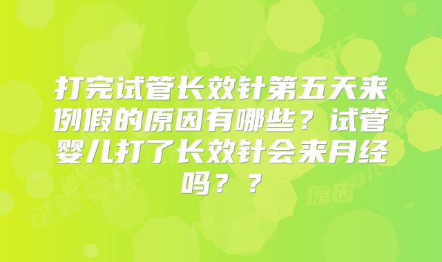 打完试管长效针第五天来例假的原因有哪些？试管婴儿打了长效针会来月经吗？？