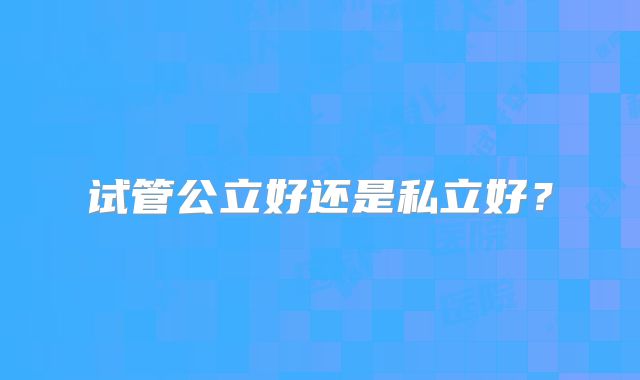 试管公立好还是私立好？