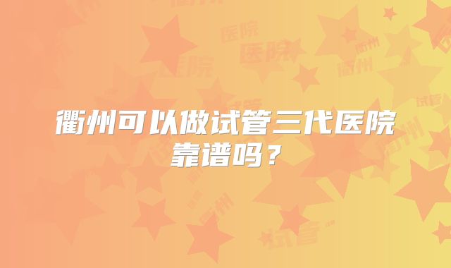衢州可以做试管三代医院靠谱吗？