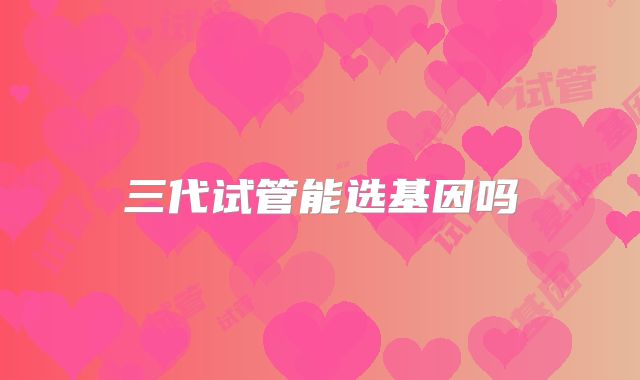 三代试管能选基因吗