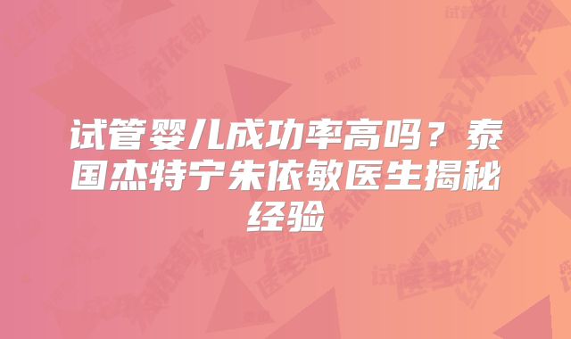 试管婴儿成功率高吗？泰国杰特宁朱依敏医生揭秘经验