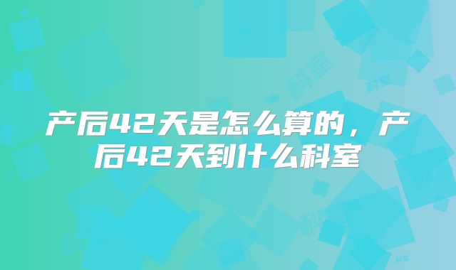 产后42天是怎么算的,产后42天到什么科室