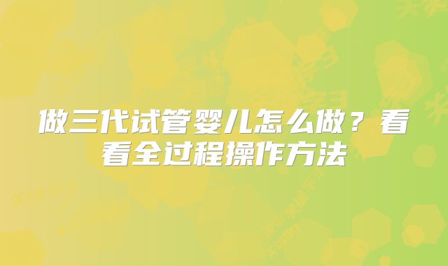 做三代试管婴儿怎么做？看看全过程操作方法