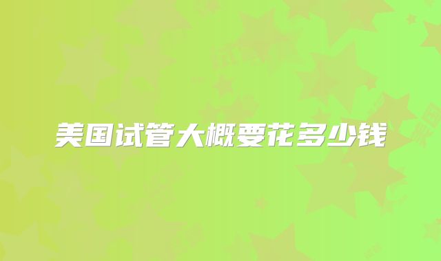 美国试管大概要花多少钱